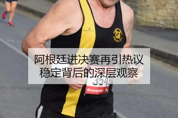 阿根廷进决赛再引热议 稳定背后的深层观察