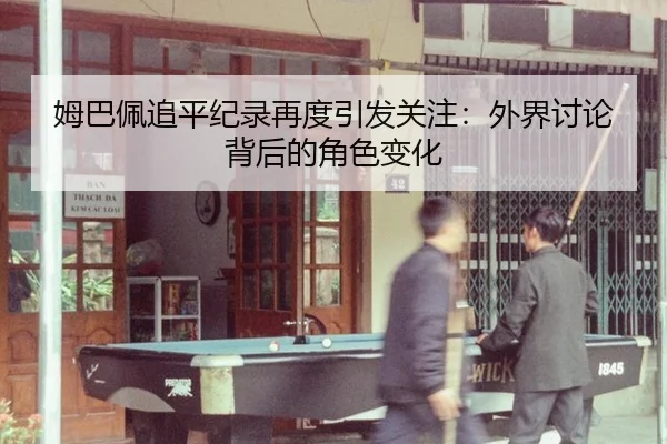 姆巴佩追平纪录再度引发关注：外界讨论背后的角色变化