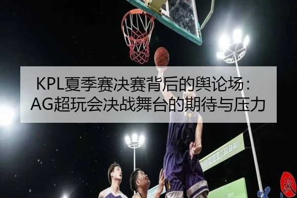 KPL夏季赛决赛背后的舆论场：AG超玩会决战舞台的期待与压力